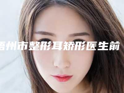 梧州市整形耳矫形医生前十名推荐