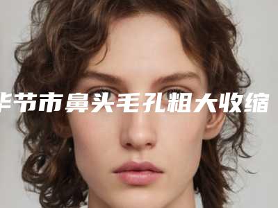毕节市鼻头毛孔粗大收缩医生在榜名单综合实力前十位名单大全一览(薛朝先医生获大众认可)