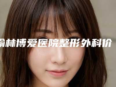 榆林博爱医院整形外科价格(价目)2025升级一览-张瑞锋医生介绍