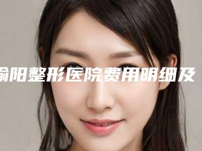 榆阳整形医院费用明细及术前后照片介绍(榆阳整形医院费用明细及术前后照片介绍图)