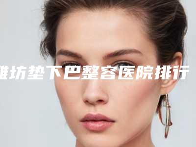 潍坊垫下巴整容医院排行榜前五强口碑爆表,潍坊还幼医疗美容机构口碑评价极高