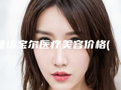 潍坊宝尔医疗美容价格(价目)表_医生_擅长一览附脸上雀斑淡化案例