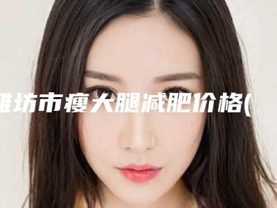 潍坊市瘦大腿减肥价格(收费标准)一览附科室-潍坊市瘦大腿减肥手术大概多少钱左右