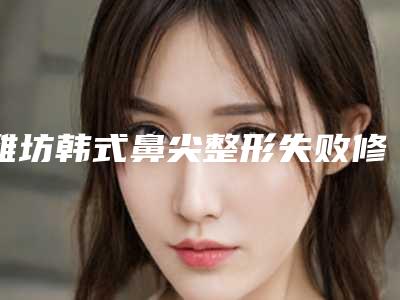 潍坊韩式鼻尖整形失败修复适应人群