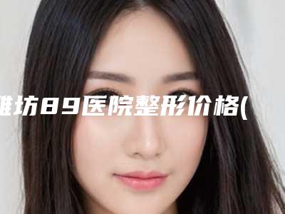 潍坊89医院整形价格(价目)表2025清单一览-乳头畸形整形案例