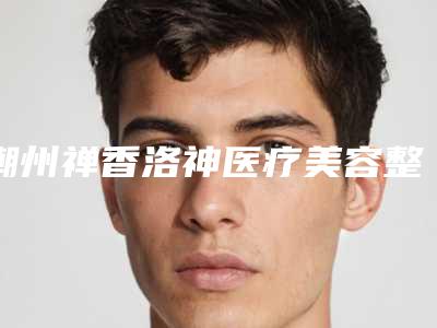 潮州禅香洛神医疗美容整形门诊部价格表(费用)2025查询附先天唇腭裂手术案例