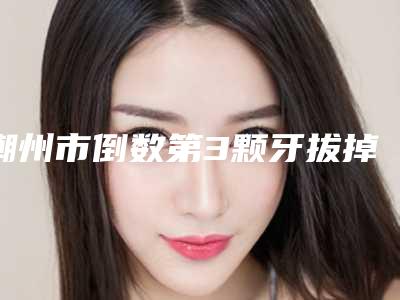 潮州市倒数第3颗牙拔掉补医生在榜名单权威筛选口碑之选-潮州市钟荣勋口腔医生