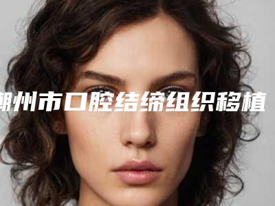 潮州市口腔结缔组织移植术医生排行榜前10名权威资料-潮州市温科磊口腔医生
