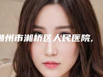 潮州市湘桥区人民医院,潮州保丽圣美医疗美容门诊部你更喜欢哪家呢