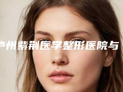 泸州紫荆医学整形医院与泸州伊美医疗美容一较高下