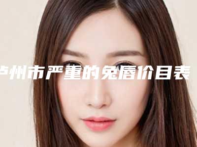 泸州市严重的兔唇价目表(9月-3月均价为:72646元)