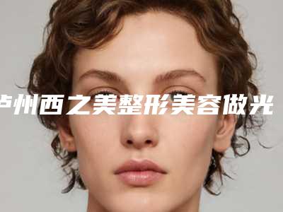 泸州西之美整形美容做光子嫩肤美白医生介绍