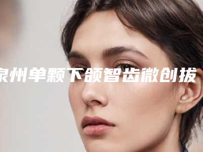 泉州单颗下颌智齿微创拔除术的费用贵不贵