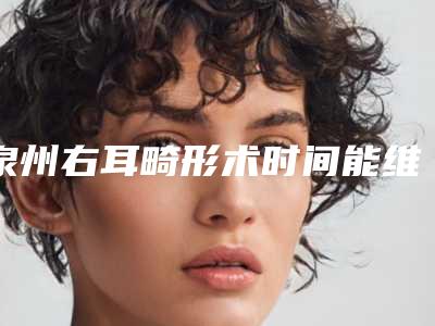泉州右耳畸形术时间能维持多久