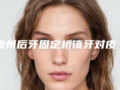 泉州后牙固定桥镶牙对皮肤有没有伤害呢