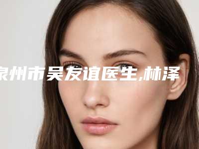 泉州市吴友谊医生,林泽旭医生眼部整形修复术PK收费价格表