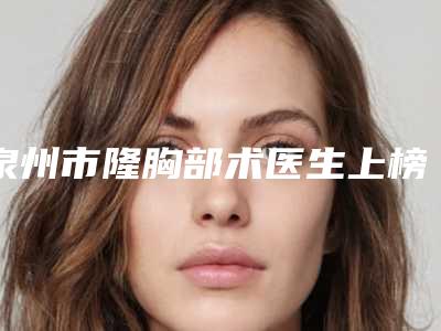 泉州市隆胸部术医生上榜名单前十强如下-泉州市林潇斌整形医生