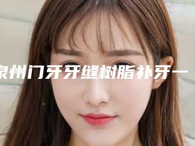 泉州门牙牙缝树脂补牙一般价位多少