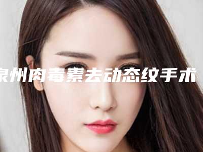 泉州肉毒素去动态纹手术一般费用是多少