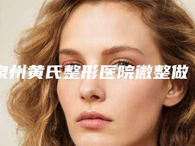 泉州黄氏整形医院微整做鼻子手术怎么样