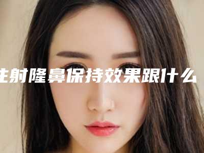 注射隆鼻保持效果跟什么材料有关（注射隆鼻哪种材料安全）