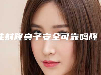 注射隆鼻子安全可靠吗隆鼻子