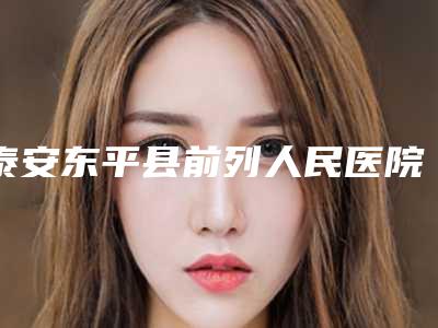 泰安东平县前列人民医院,泰安当代美容诊所口碑_实力充分PK