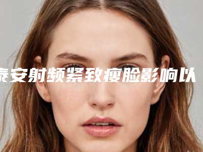 泰安射频紧致瘦脸影响以后生育哺乳吗