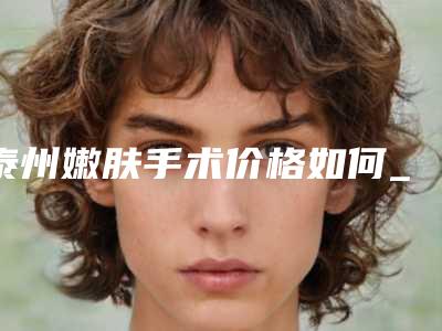 泰州嫩肤手术价格如何_泰州嫩肤术哪里好价格多少钱