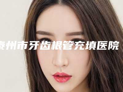 泰州市牙齿根管充填医院在榜清单整形医(泰州洁雅口腔门诊部看介绍网评不错)