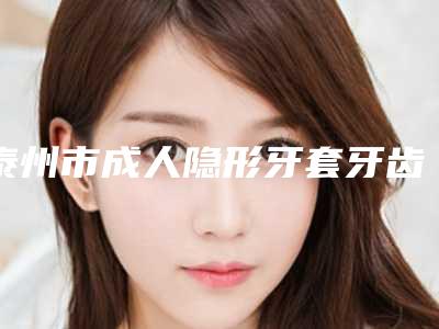 泰州市成人隐形牙套牙齿矫正牙科医生在榜清单前十强惊喜爆出-朱彩寅医生价格如何往下看