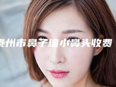 泰州市鼻子缩小鼻头收费标准2025优惠出炉(鼻子缩小鼻头均价为:9576元)