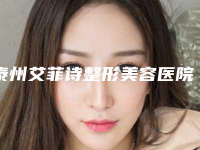 泰州艾菲诗整形美容医院,泰州奥莱医疗美容门诊部整形谁做的好价格表