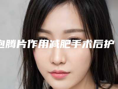 泡腾片作用减肥手术后护理事项