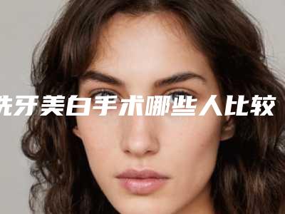 洗牙美白手术哪些人比较合适「洗牙美白整形适合哪些女性」