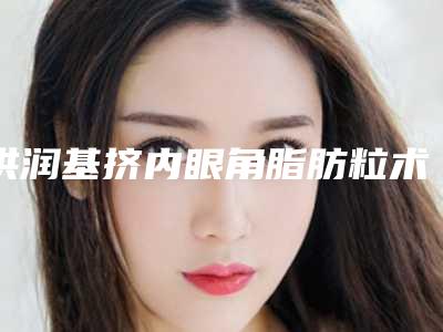 洪润基挤内眼角脂肪粒术能维持什么时候