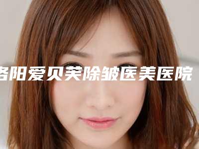 洛阳爱贝芙除皱医美医院推荐