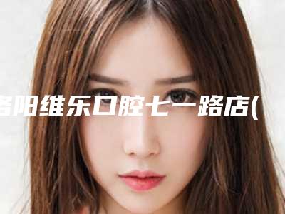洛阳维乐口腔七一路店(西工维昌乐口腔门诊部)价位表免费观看附补牙填牙缝案例