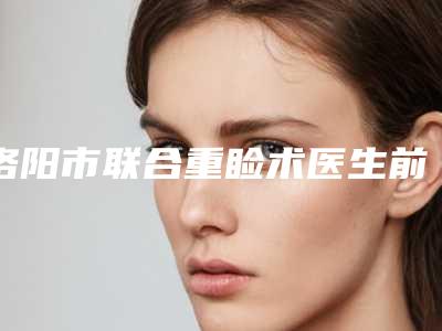 洛阳市联合重睑术医生前十名排行私立合集-李春英医生悄悄登上【三甲】