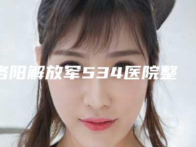 洛阳解放军534医院整形美容科张国宪医生,孟宪章医生口碑专家TOP3有等