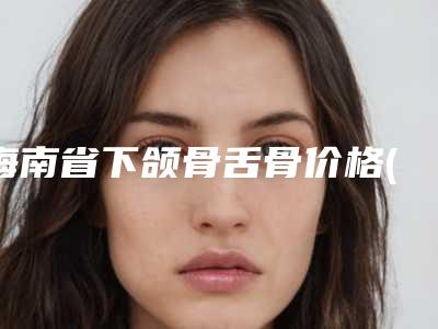 海南省下颌骨舌骨价格(价目)下个月公布(2025年均价为:23604元)