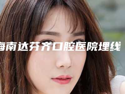 海南达芬齐口腔医院埋线提拉怎么做比较安全