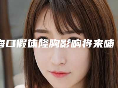 海口假体隆胸影响将来哺乳吗海口假体丰胸就到瑞韩高效