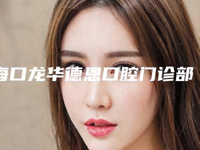 海口龙华德恩口腔门诊部(地包天治疗)