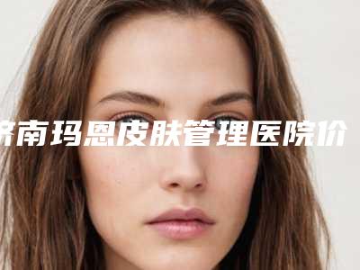 济南玛恩皮肤管理医院价格(费用)清单新版公开附鼻翼延长术案例