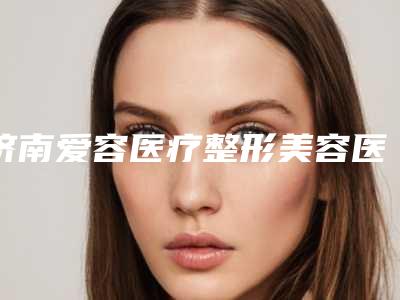 济南爱容医疗整形美容医院,济南蔡景龙医疗美容整形门诊部人气医生PK