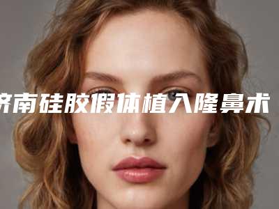 济南硅胶假体植入隆鼻术费用需要多少
