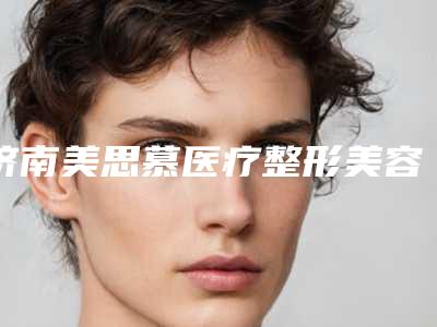 济南美思慕医疗整形美容医院,济南紫洁华颜医疗美容你更喜欢哪一家