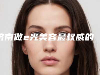 济南做e光美容最权威的医生有哪些?