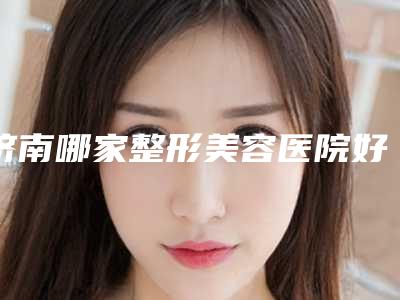 济南哪家整形美容医院好